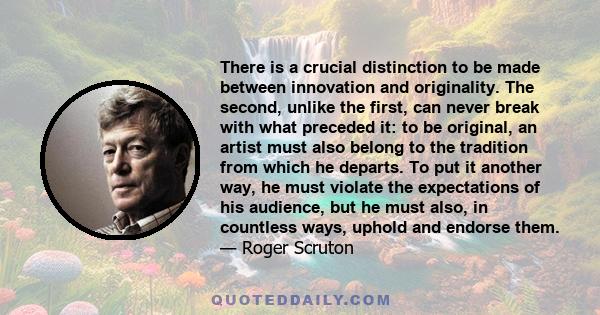 There is a crucial distinction to be made between innovation and originality. The second, unlike the first, can never break with what preceded it: to be original, an artist must also belong to the tradition from which