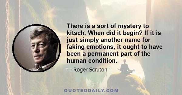 There is a sort of mystery to kitsch. When did it begin? If it is just simply another name for faking emotions, it ought to have been a permanent part of the human condition.