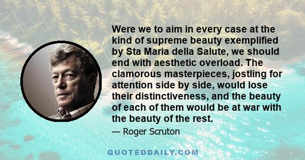 Were we to aim in every case at the kind of supreme beauty exemplified by Sta Maria della Salute, we should end with aesthetic overload. The clamorous masterpieces, jostling for attention side by side, would lose their