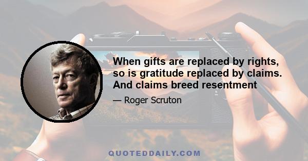 When gifts are replaced by rights, so is gratitude replaced by claims. And claims breed resentment