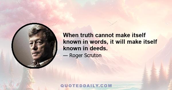 When truth cannot make itself known in words, it will make itself known in deeds.