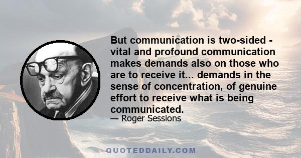 But communication is two-sided - vital and profound communication makes demands also on those who are to receive it... demands in the sense of concentration, of genuine effort to receive what is being communicated.