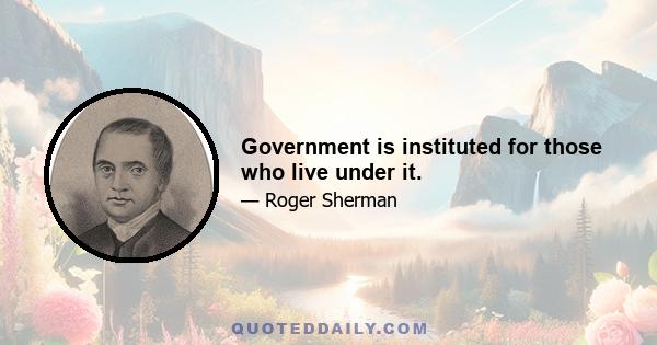 Government is instituted for those who live under it.