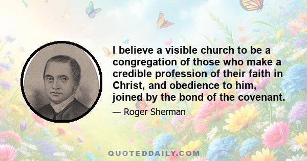 I believe a visible church to be a congregation of those who make a credible profession of their faith in Christ, and obedience to him, joined by the bond of the covenant.