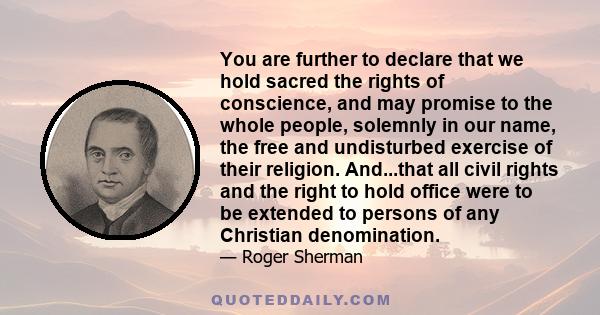 You are further to declare that we hold sacred the rights of conscience, and may promise to the whole people, solemnly in our name, the free and undisturbed exercise of their religion. And...that all civil rights and