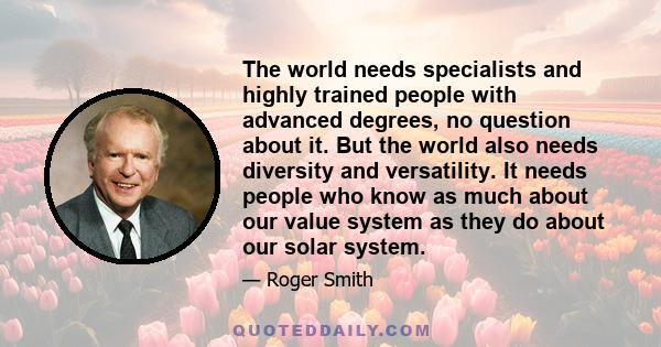 The world needs specialists and highly trained people with advanced degrees, no question about it. But the world also needs diversity and versatility. It needs people who know as much about our value system as they do