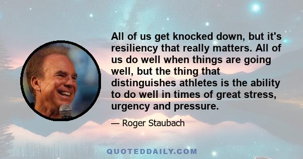 All of us get knocked down, but it's resiliency that really matters. All of us do well when things are going well, but the thing that distinguishes athletes is the ability to do well in times of great stress, urgency