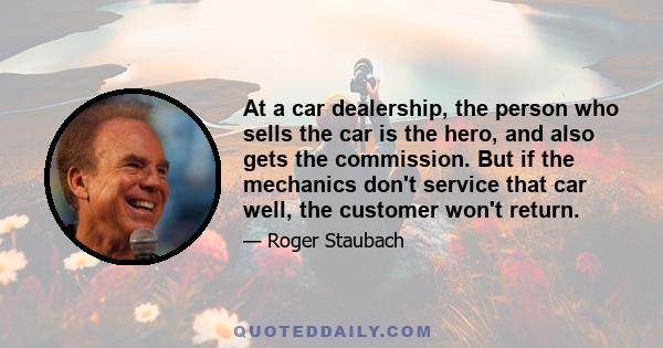 At a car dealership, the person who sells the car is the hero, and also gets the commission. But if the mechanics don't service that car well, the customer won't return.