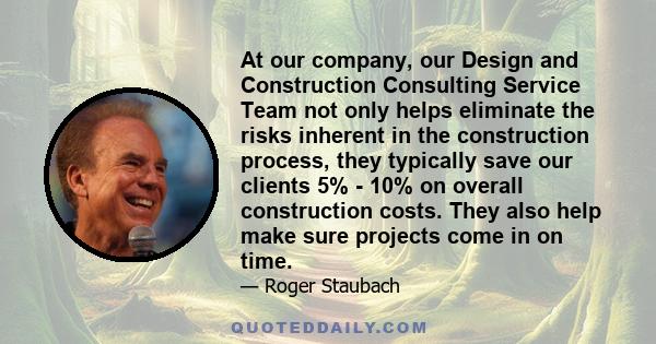 At our company, our Design and Construction Consulting Service Team not only helps eliminate the risks inherent in the construction process, they typically save our clients 5% - 10% on overall construction costs. They