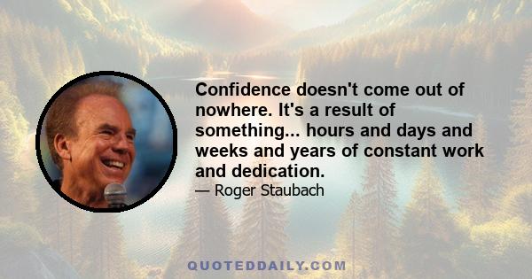 Confidence doesn't come out of nowhere. It's a result of something... hours and days and weeks and years of constant work and dedication.