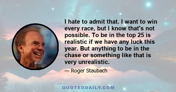 I hate to admit that. I want to win every race, but I know that's not possible. To be in the top 25 is realistic if we have any luck this year. But anything to be in the chase or something like that is very unrealistic.