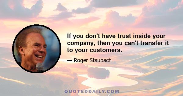 If you don't have trust inside your company, then you can't transfer it to your customers.