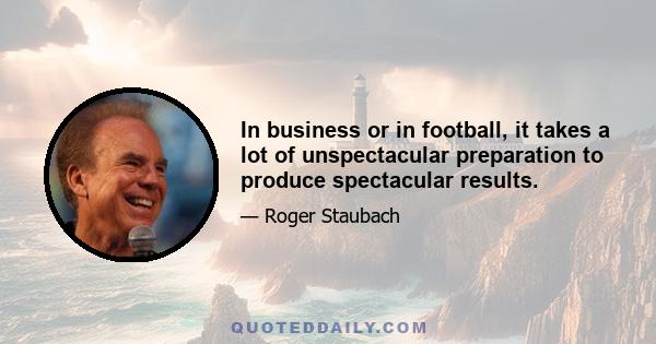 In business or in football, it takes a lot of unspectacular preparation to produce spectacular results.