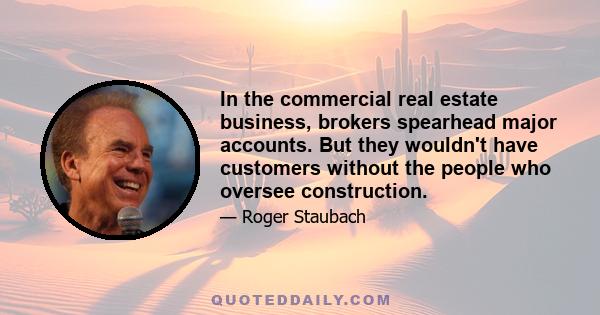 In the commercial real estate business, brokers spearhead major accounts. But they wouldn't have customers without the people who oversee construction.