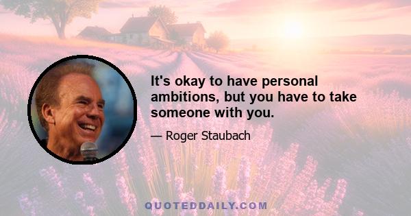 It's okay to have personal ambitions, but you have to take someone with you.