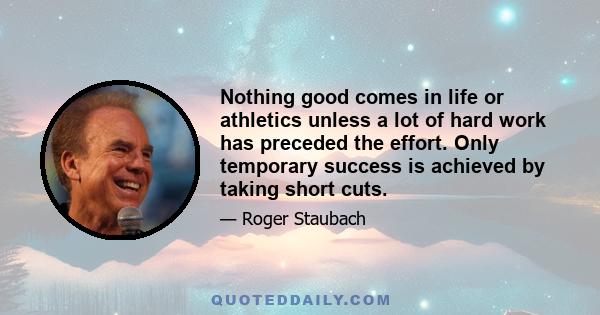 Nothing good comes in life or athletics unless a lot of hard work has preceded the effort. Only temporary success is achieved by taking short cuts.