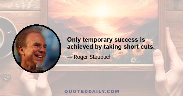 Only temporary success is achieved by taking short cuts.