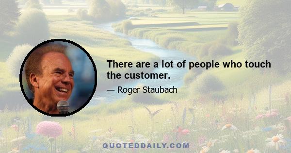 There are a lot of people who touch the customer.