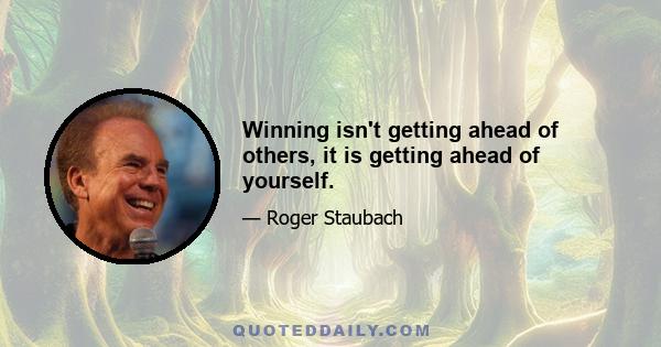 Winning isn't getting ahead of others, it is getting ahead of yourself.