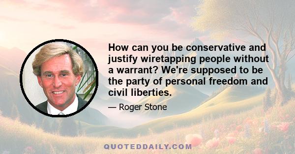 How can you be conservative and justify wiretapping people without a warrant? We're supposed to be the party of personal freedom and civil liberties.