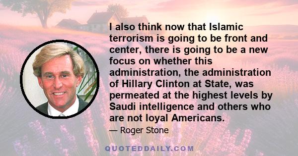 I also think now that Islamic terrorism is going to be front and center, there is going to be a new focus on whether this administration, the administration of Hillary Clinton at State, was permeated at the highest