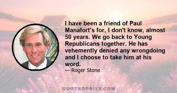 I have been a friend of Paul Manafort's for, I don't know, almost 50 years. We go back to Young Republicans together. He has vehemently denied any wrongdoing and I choose to take him at his word.