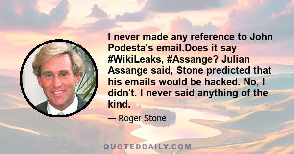 I never made any reference to John Podesta's email.Does it say #WikiLeaks, #Assange? Julian Assange said, Stone predicted that his emails would be hacked. No, I didn't. I never said anything of the kind.