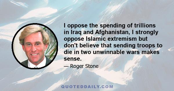 I oppose the spending of trillions in Iraq and Afghanistan, I strongly oppose Islamic extremism but don't believe that sending troops to die in two unwinnable wars makes sense.