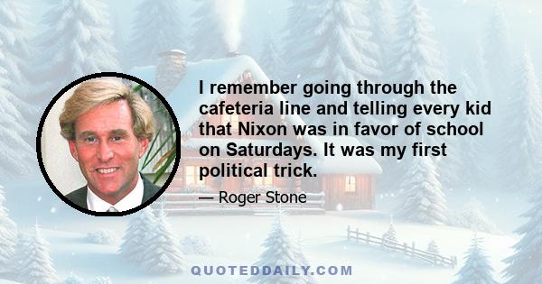 I remember going through the cafeteria line and telling every kid that Nixon was in favor of school on Saturdays. It was my first political trick.