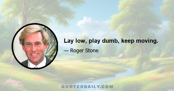 Lay low, play dumb, keep moving.