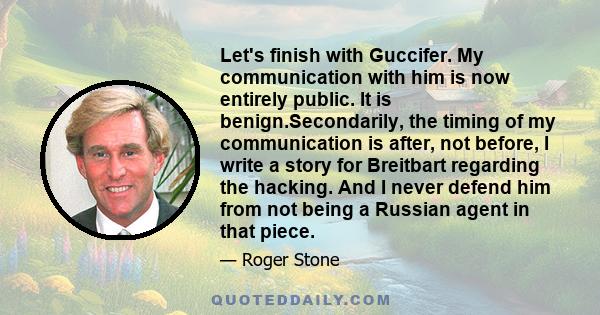 Let's finish with Guccifer. My communication with him is now entirely public. It is benign.Secondarily, the timing of my communication is after, not before, I write a story for Breitbart regarding the hacking. And I