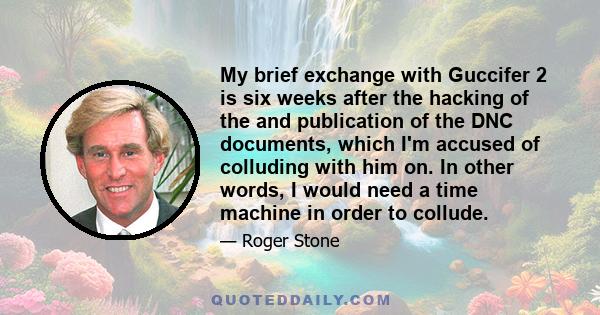 My brief exchange with Guccifer 2 is six weeks after the hacking of the and publication of the DNC documents, which I'm accused of colluding with him on. In other words, I would need a time machine in order to collude.