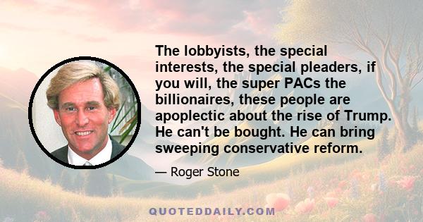 The lobbyists, the special interests, the special pleaders, if you will, the super PACs the billionaires, these people are apoplectic about the rise of Trump. He can't be bought. He can bring sweeping conservative