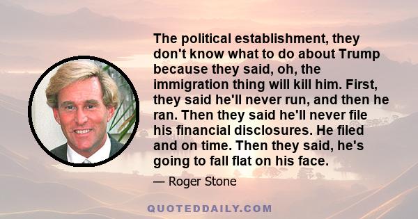 The political establishment, they don't know what to do about Trump because they said, oh, the immigration thing will kill him. First, they said he'll never run, and then he ran. Then they said he'll never file his