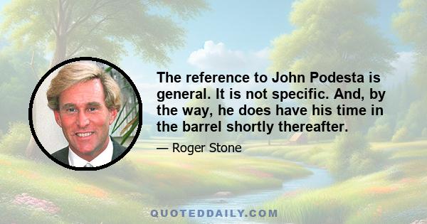 The reference to John Podesta is general. It is not specific. And, by the way, he does have his time in the barrel shortly thereafter.