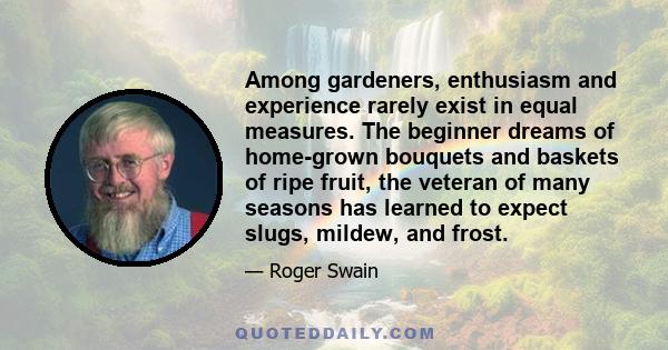 Among gardeners, enthusiasm and experience rarely exist in equal measures. The beginner dreams of home-grown bouquets and baskets of ripe fruit, the veteran of many seasons has learned to expect slugs, mildew, and frost.