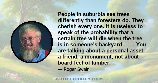 People in suburbia see trees differently than foresters do. They cherish every one. It is useless to speak of the probability that a certain tree will die when the tree is in someone's backyard . . . . You are talking