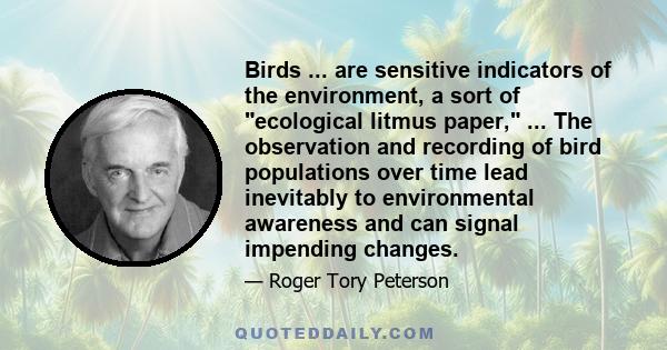 Birds ... are sensitive indicators of the environment, a sort of ecological litmus paper, ... The observation and recording of bird populations over time lead inevitably to environmental awareness and can signal