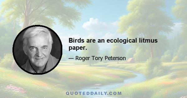 Birds are an ecological litmus paper.