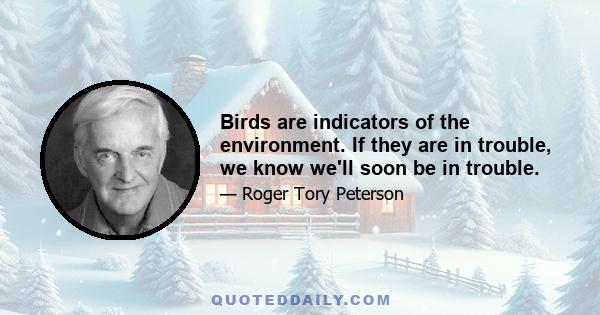 Birds are indicators of the environment. If they are in trouble, we know we'll soon be in trouble.