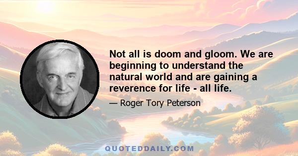 Not all is doom and gloom. We are beginning to understand the natural world and are gaining a reverence for life - all life.