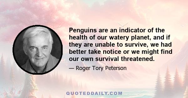 Penguins are an indicator of the health of our watery planet, and if they are unable to survive, we had better take notice or we might find our own survival threatened.