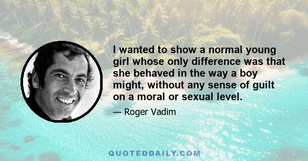 I wanted to show a normal young girl whose only difference was that she behaved in the way a boy might, without any sense of guilt on a moral or sexual level.