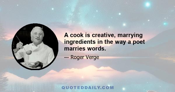 A cook is creative, marrying ingredients in the way a poet marries words.