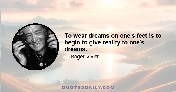 To wear dreams on one's feet is to begin to give reality to one's dreams.