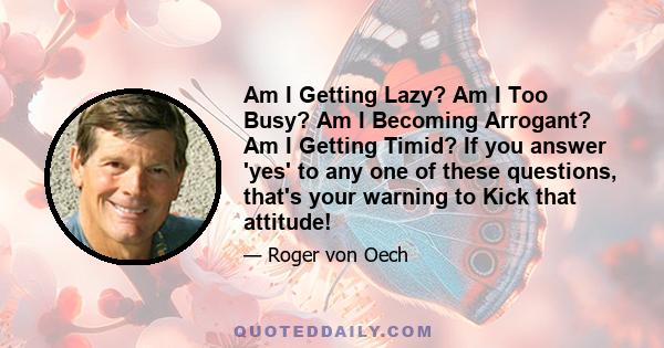 Am I Getting Lazy? Am I Too Busy? Am I Becoming Arrogant? Am I Getting Timid? If you answer 'yes' to any one of these questions, that's your warning to Kick that attitude!