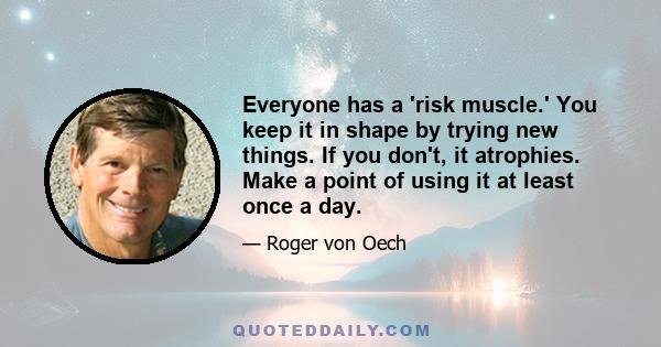 Everyone has a 'risk muscle.' You keep it in shape by trying new things. If you don't, it atrophies. Make a point of using it at least once a day.