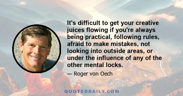 It's difficult to get your creative juices flowing if you're always being practical, following rules, afraid to make mistakes, not looking into outside areas, or under the influence of any of the other mental locks.