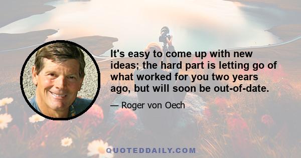 It's easy to come up with new ideas; the hard part is letting go of what worked for you two years ago, but will soon be out-of-date.