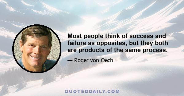 Most people think of success and failure as opposites, but they both are products of the same process.